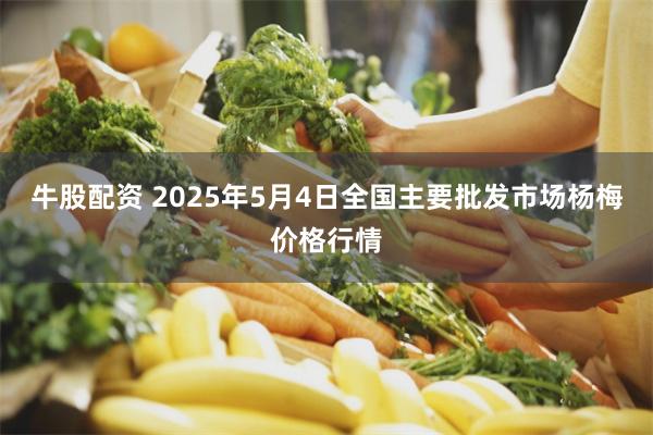 牛股配资 2025年5月4日全国主要批发市场杨梅价格行情