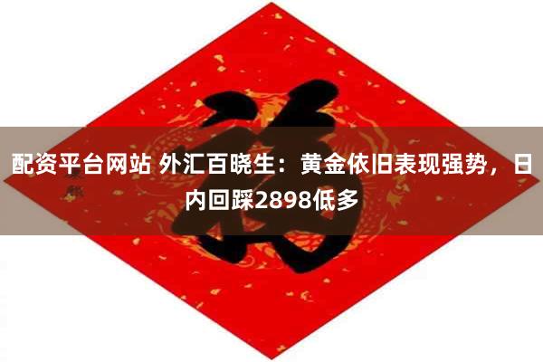 配资平台网站 外汇百晓生：黄金依旧表现强势，日内回踩2898低多