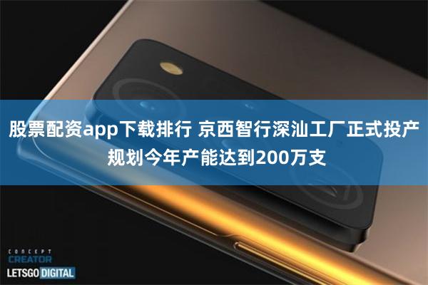 股票配资app下载排行 京西智行深汕工厂正式投产 规划今年产能达到200万支