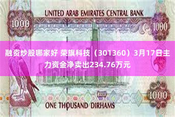 融资炒股哪家好 荣旗科技（301360）3月17日主力资金净卖出234.76万元