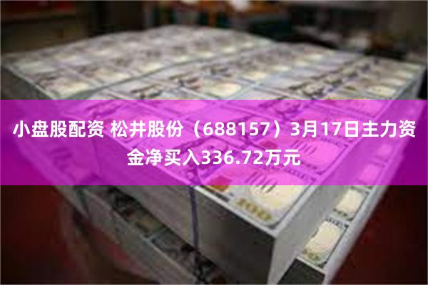 小盘股配资 松井股份（688157）3月17日主力资金净买入336.72万元