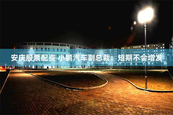 安庆股票配资 小鹏汽车副总裁：短期不会增发