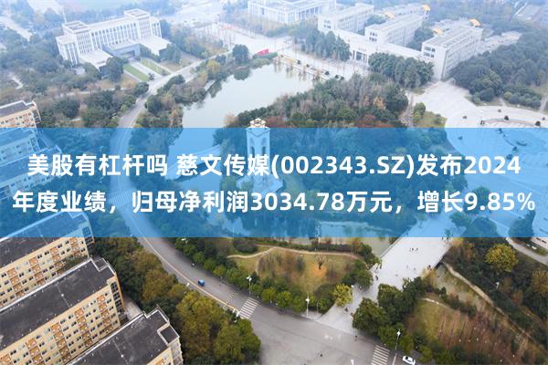 美股有杠杆吗 慈文传媒(002343.SZ)发布2024年度业绩，归母净利润3034.78万元，增长9.85%
