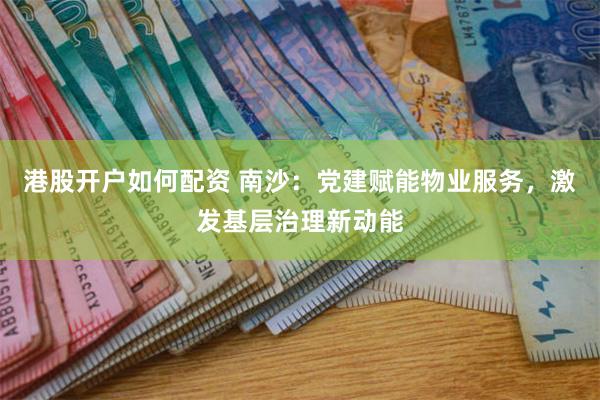 港股开户如何配资 南沙：党建赋能物业服务，激发基层治理新动能