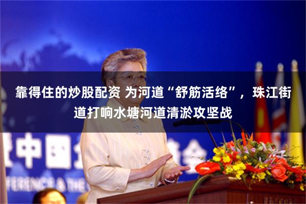 靠得住的炒股配资 为河道“舒筋活络”，珠江街道打响水塘河道清淤攻坚战