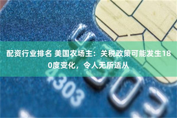 配资行业排名 美国农场主：关税政策可能发生180度变化，令人无所适从