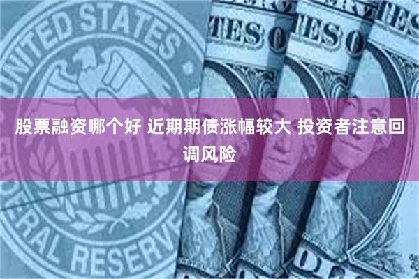股票融资哪个好 近期期债涨幅较大 投资者注意回调风险
