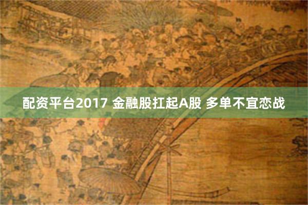 配资平台2017 金融股扛起A股 多单不宜恋战