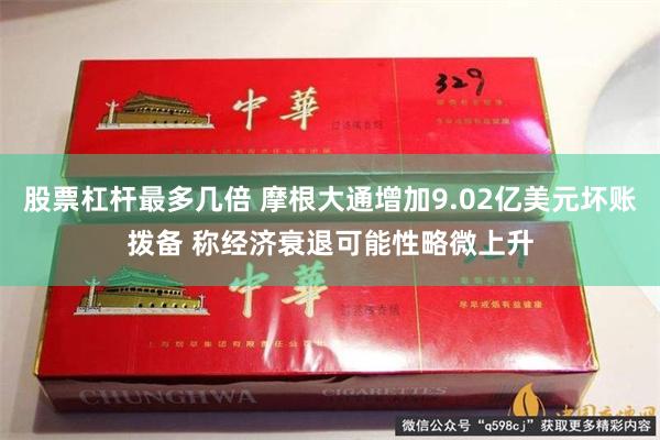 股票杠杆最多几倍 摩根大通增加9.02亿美元坏账拨备 称经济衰退可能性略微上升
