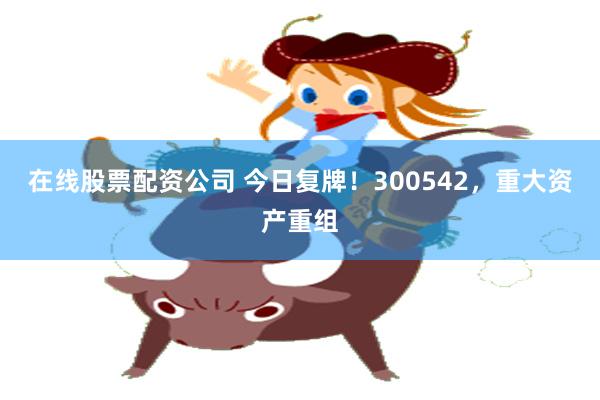 在线股票配资公司 今日复牌！300542，重大资产重组