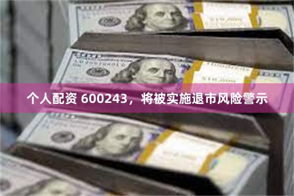 个人配资 600243，将被实施退市风险警示