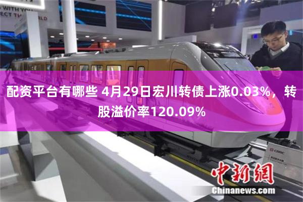 配资平台有哪些 4月29日宏川转债上涨0.03%，转股溢价率120.09%