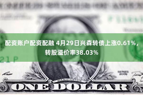 配资账户配资配融 4月29日兴森转债上涨0.61%，转股溢价率38.03%