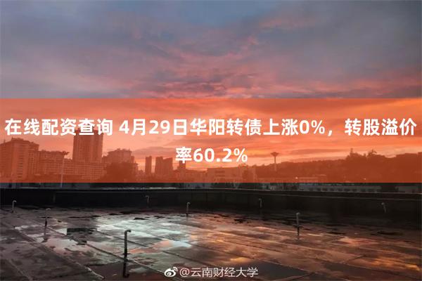 在线配资查询 4月29日华阳转债上涨0%，转股溢价率60.2%