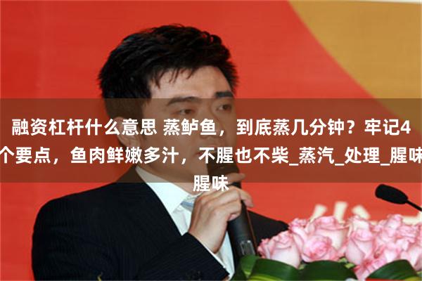融资杠杆什么意思 蒸鲈鱼，到底蒸几分钟？牢记4个要点，鱼肉鲜嫩多汁，不腥也不柴_蒸汽_处理_腥味