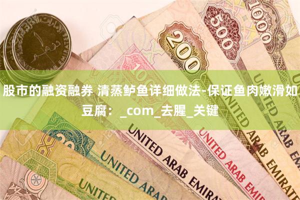 股市的融资融券 清蒸鲈鱼详细做法-保证鱼肉嫩滑如豆腐：_com_去腥_关键