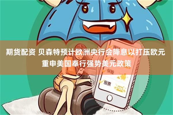 期货配资 贝森特预计欧洲央行会降息以打压欧元 重申美国奉行强势美元政策