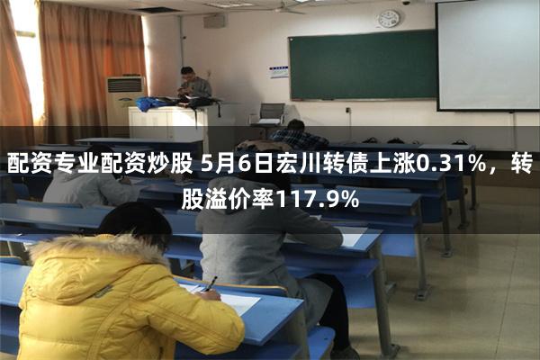 配资专业配资炒股 5月6日宏川转债上涨0.31%，转股溢价率117.9%