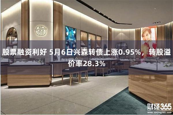 股票融资利好 5月6日兴森转债上涨0.95%，转股溢价率28.3%