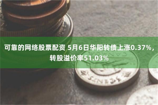 可靠的网络股票配资 5月6日华阳转债上涨0.37%，转股溢价率51.03%