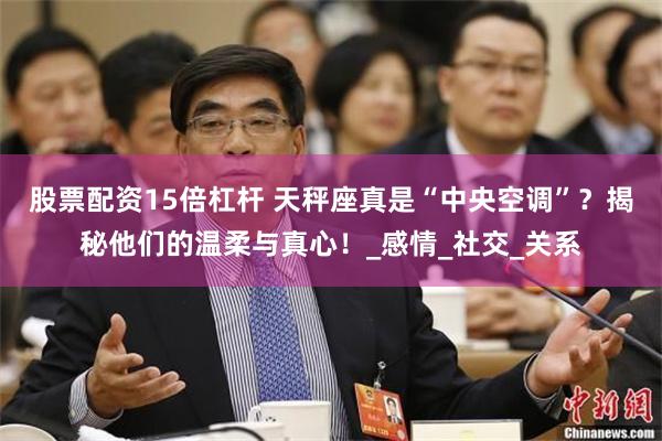 股票配资15倍杠杆 天秤座真是“中央空调”？揭秘他们的温柔与真心！_感情_社交_关系