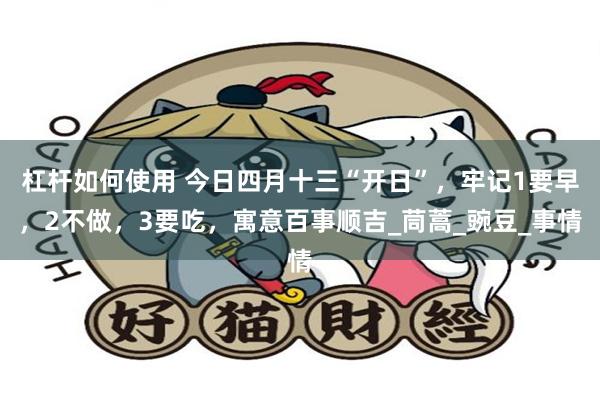 杠杆如何使用 今日四月十三“开日”，牢记1要早，2不做，3要吃，寓意百事顺吉_茼蒿_豌豆_事情