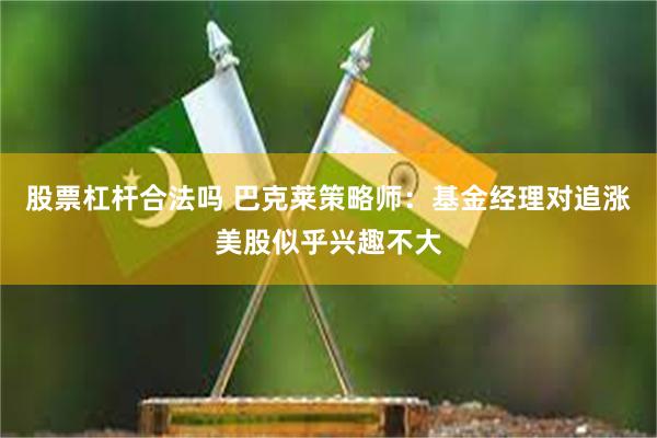 股票杠杆合法吗 巴克莱策略师：基金经理对追涨美股似乎兴趣不大