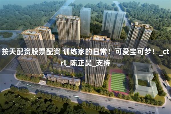 按天配资股票配资 训练家的日常！可爱宝可梦！_ctrl_陈正昊_支持