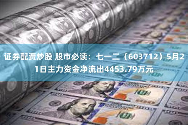 证券配资炒股 股市必读：七一二（603712）5月21日主力资金净流出4453.79万元
