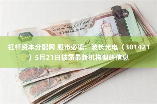 杠杆资本分配网 股市必读：波长光电（301421）5月21日披露最新机构调研信息