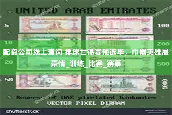配资公司线上查询 排球世锦赛预选毕，巾帼英雄展豪情_训练_比赛_赛事