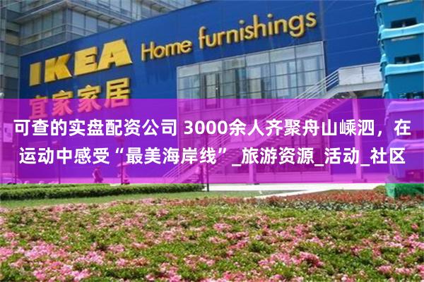 可查的实盘配资公司 3000余人齐聚舟山嵊泗，在运动中感受“最美海岸线”_旅游资源_活动_社区