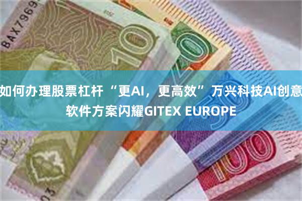 如何办理股票杠杆 “更AI，更高效” 万兴科技AI创意软件方案闪耀GITEX EUROPE