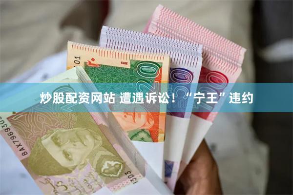 炒股配资网站 遭遇诉讼！“宁王”违约