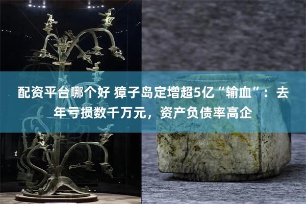 配资平台哪个好 獐子岛定增超5亿“输血”：去年亏损数千万元，资产负债率高企