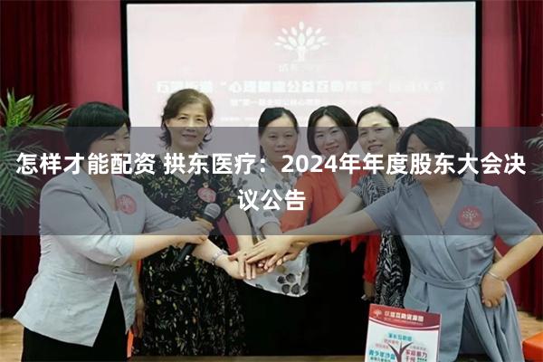 怎样才能配资 拱东医疗：2024年年度股东大会决议公告