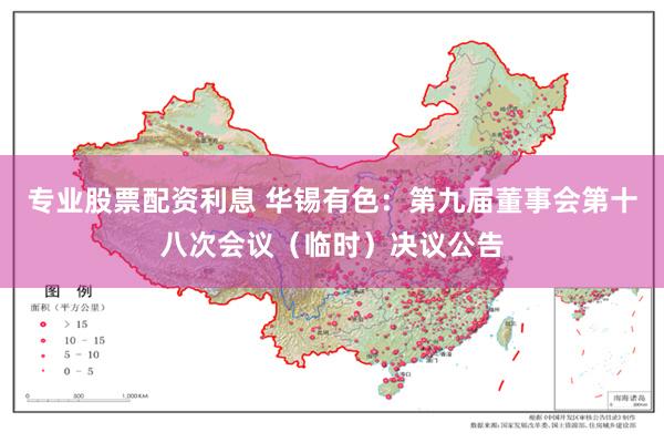 专业股票配资利息 华锡有色：第九届董事会第十八次会议（临时）决议公告