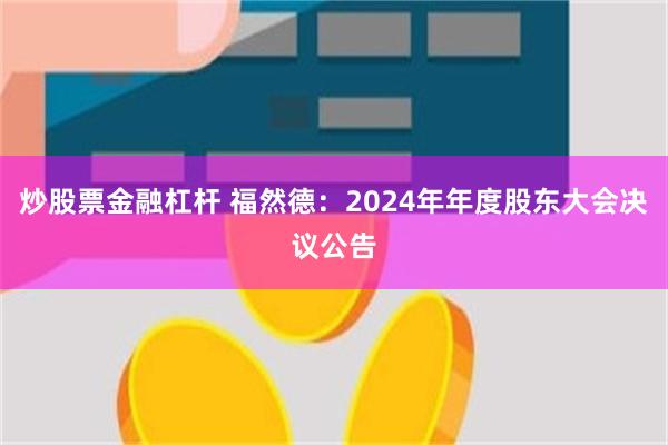 炒股票金融杠杆 福然德：2024年年度股东大会决议公告