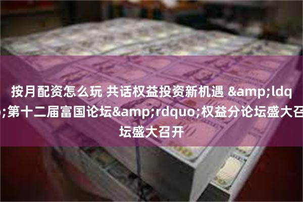 按月配资怎么玩 共话权益投资新机遇 &ldquo;第十二届富国论坛&rdquo;权益分论坛盛大召开