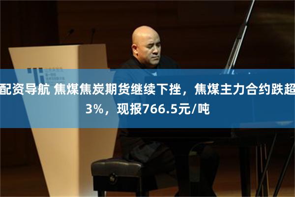 配资导航 焦煤焦炭期货继续下挫，焦煤主力合约跌超3%，现报766.5元/吨
