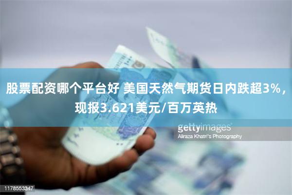 股票配资哪个平台好 美国天然气期货日内跌超3%，现报3.621美元/百万英热