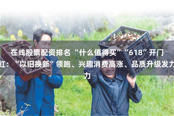 在线股票配资排名 “什么值得买”“618”开门红：“以旧换新”领跑、兴趣消费高涨、品质升级发力
