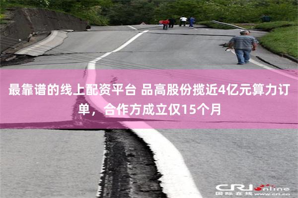 最靠谱的线上配资平台 品高股份揽近4亿元算力订单，合作方成立仅15个月