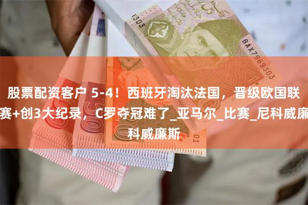 股票配资客户 5-4！西班牙淘汰法国，晋级欧国联决赛+创3大纪录，C罗夺冠难了_亚马尔_比赛_尼科威廉斯