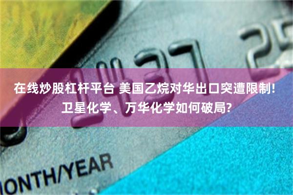 在线炒股杠杆平台 美国乙烷对华出口突遭限制! 卫星化学、万华化学如何破局?