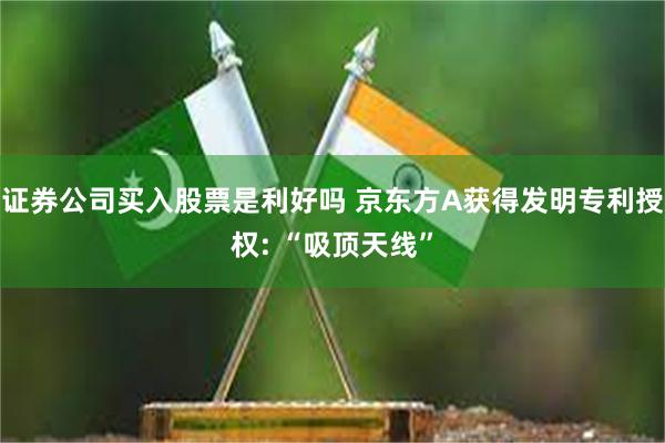 证券公司买入股票是利好吗 京东方A获得发明专利授权: “吸顶天线”