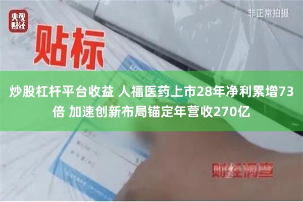 炒股杠杆平台收益 人福医药上市28年净利累增73倍 加速创新布局锚定年营收270亿