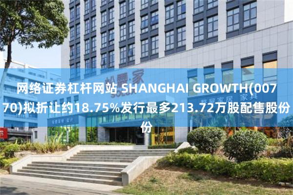 网络证券杠杆网站 SHANGHAI GROWTH(00770)拟折让约18.75%发行最多213.72万股配售股份
