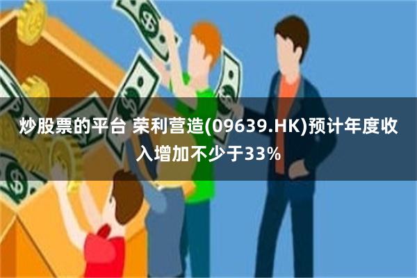 炒股票的平台 荣利营造(09639.HK)预计年度收入增加不少于33%