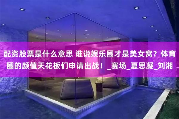 配资股票是什么意思 谁说娱乐圈才是美女窝？体育圈的颜值天花板们申请出战！_赛场_夏思凝_刘湘